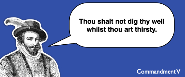 Commandment #5 Thou shalt not dig thy well whilst thou art thirsty.